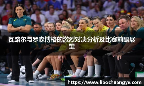 瓦路尔与罗森博格的激烈对决分析及比赛前瞻展望