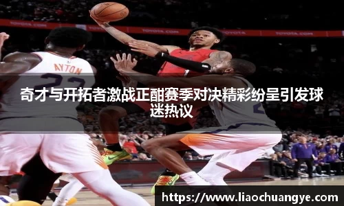 奇才与开拓者激战正酣赛季对决精彩纷呈引发球迷热议