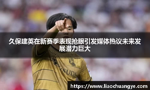 久保建英在新赛季表现抢眼引发媒体热议未来发展潜力巨大
