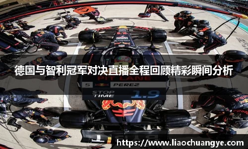 德国与智利冠军对决直播全程回顾精彩瞬间分析