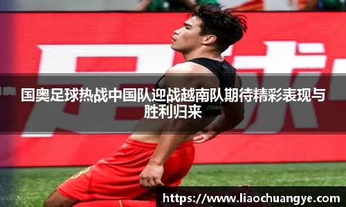 国奥足球热战中国队迎战越南队期待精彩表现与胜利归来